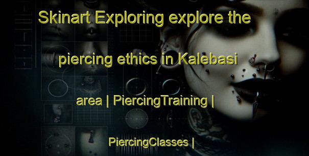 Skinart Exploring explore the piercing ethics in Kalebasi area | PiercingTraining | PiercingClasses | SkinartTraining-Turkey